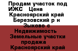 Продам участок под ИЖС › Цена ­ 500 000 - Красноярский край, Березовский р-н, Зыково с. Недвижимость » Земельные участки продажа   . Красноярский край